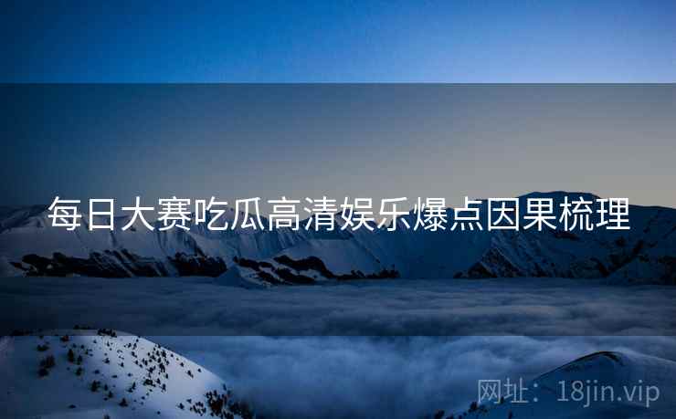 每日大赛吃瓜高清娱乐爆点因果梳理
