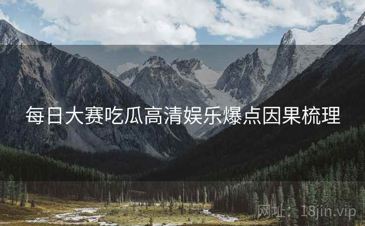 每日大赛吃瓜高清娱乐爆点因果梳理