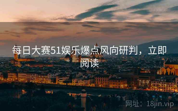 每日大赛51娱乐爆点风向研判，立即阅读