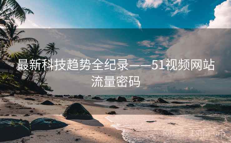 最新科技趋势全纪录——51视频网站流量密码