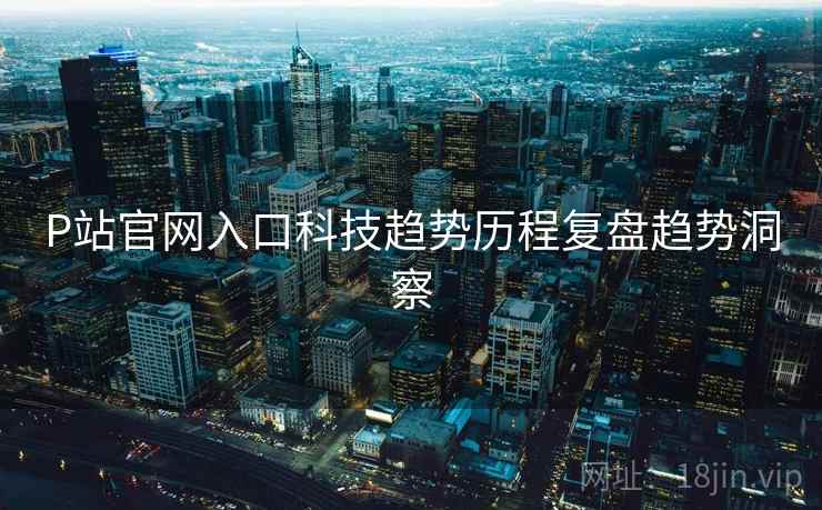 P站官网入口科技趋势历程复盘趋势洞察