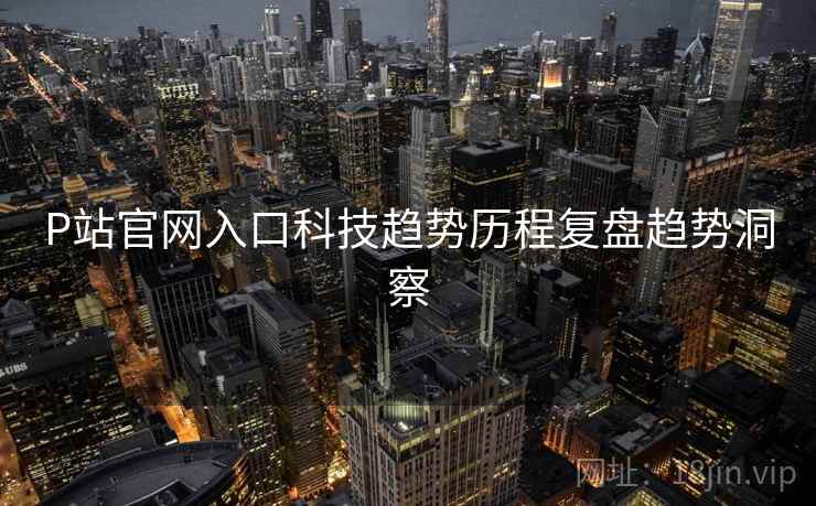 P站官网入口科技趋势历程复盘趋势洞察