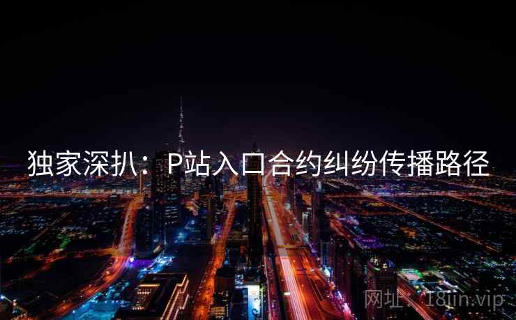 独家深扒：P站入口合约纠纷传播路径