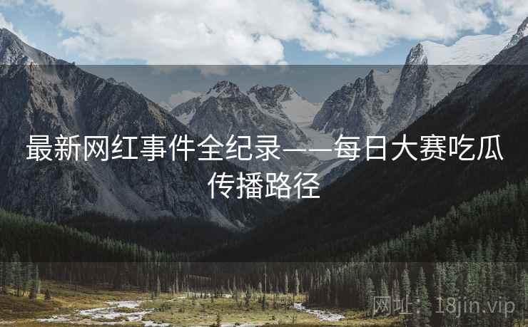 最新网红事件全纪录——每日大赛吃瓜传播路径