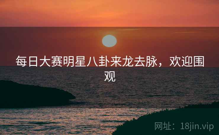 每日大赛明星八卦来龙去脉，欢迎围观