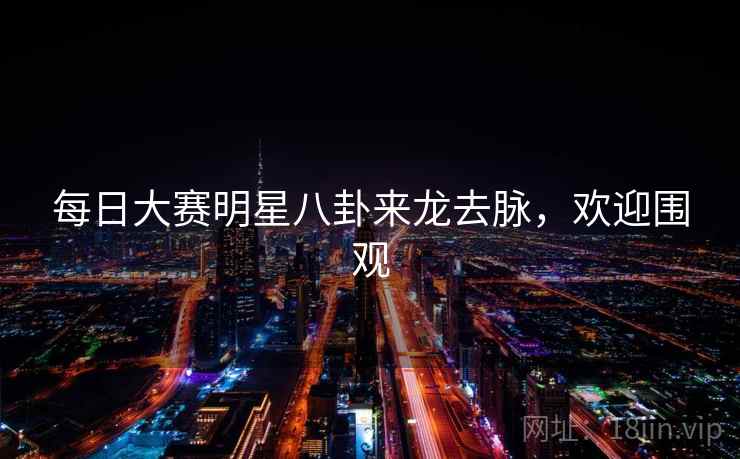 每日大赛明星八卦来龙去脉，欢迎围观