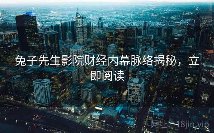 兔子先生影院财经内幕脉络揭秘，立即阅读