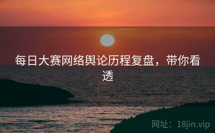 每日大赛网络舆论历程复盘，带你看透