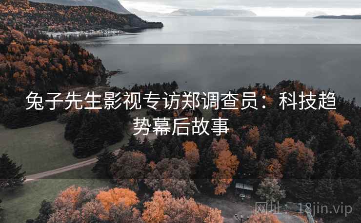 兔子先生影视专访郑调查员：科技趋势幕后故事