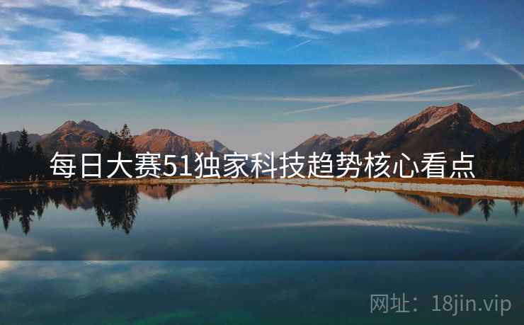 每日大赛51独家科技趋势核心看点