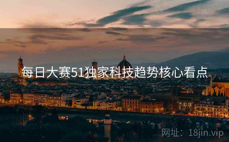 每日大赛51独家科技趋势核心看点