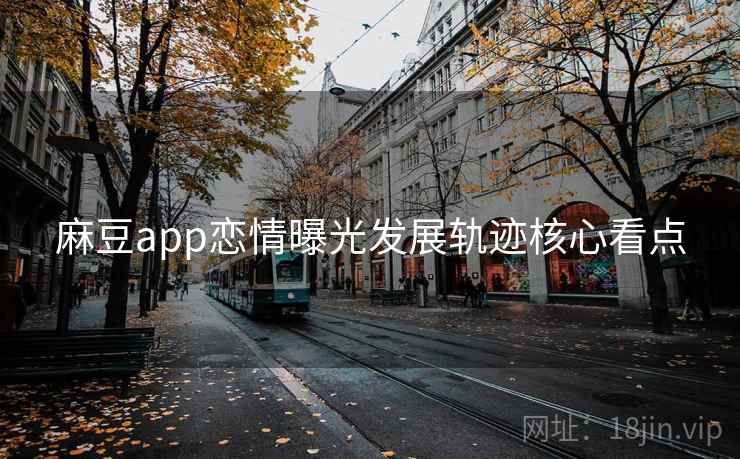 麻豆app恋情曝光发展轨迹核心看点
