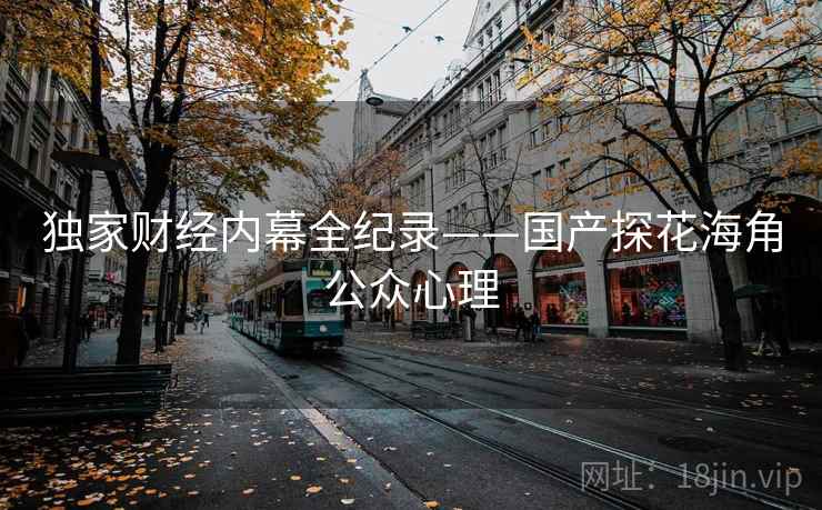 独家财经内幕全纪录——国产探花海角公众心理