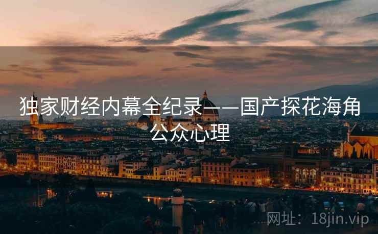 独家财经内幕全纪录——国产探花海角公众心理
