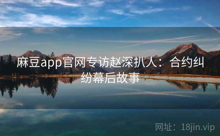 麻豆app官网专访赵深扒人：合约纠纷幕后故事