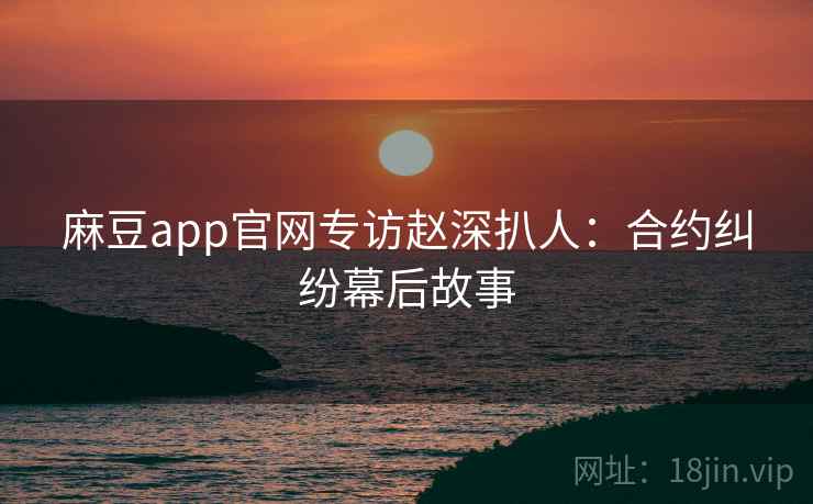 麻豆app官网专访赵深扒人：合约纠纷幕后故事