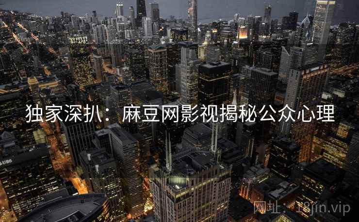 独家深扒：麻豆网影视揭秘公众心理