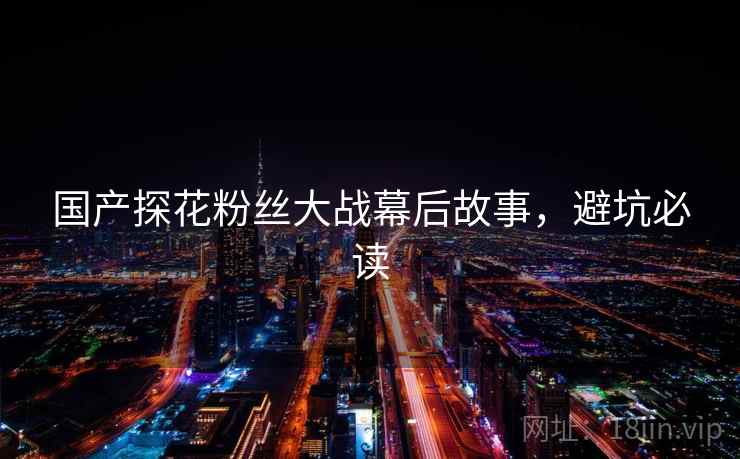 国产探花粉丝大战幕后故事，避坑必读
