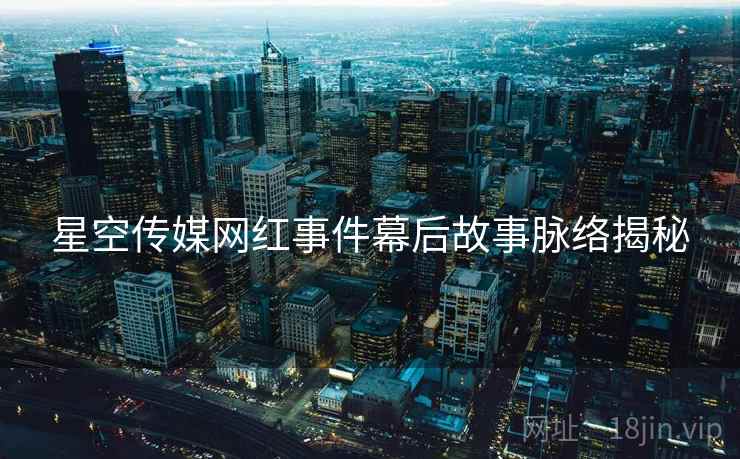 星空传媒网红事件幕后故事脉络揭秘