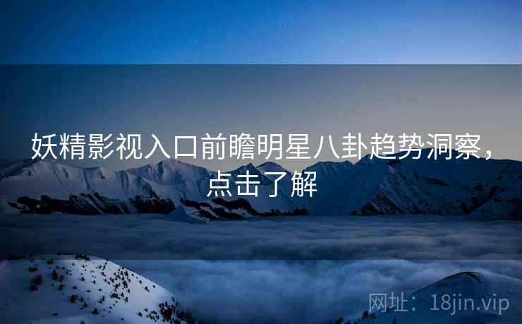 妖精影视入口前瞻明星八卦趋势洞察，点击了解