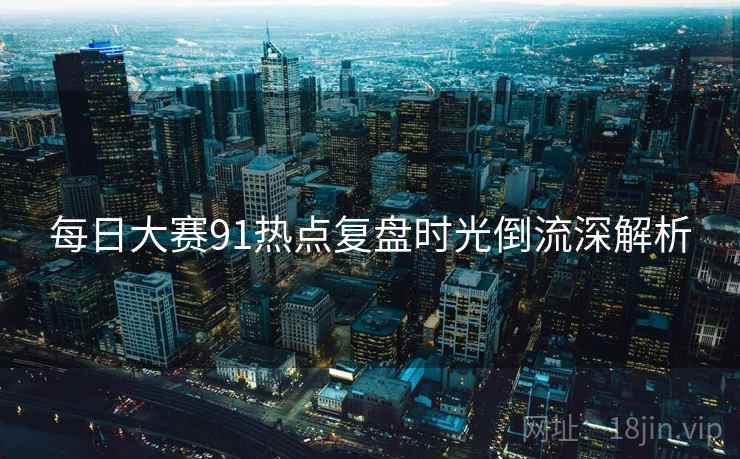 每日大赛91热点复盘时光倒流深解析