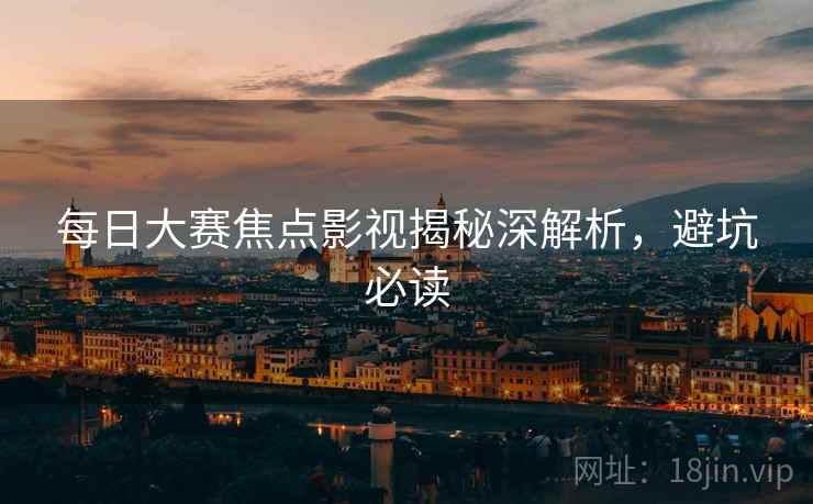 每日大赛焦点影视揭秘深解析，避坑必读