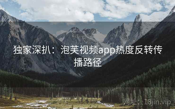 独家深扒：泡芙视频app热度反转传播路径