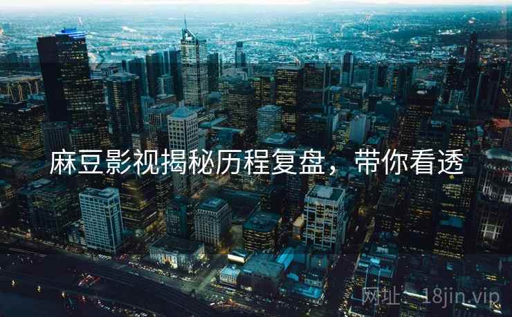麻豆影视揭秘历程复盘，带你看透