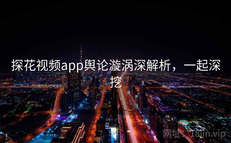 探花视频app舆论漩涡深解析，一起深挖