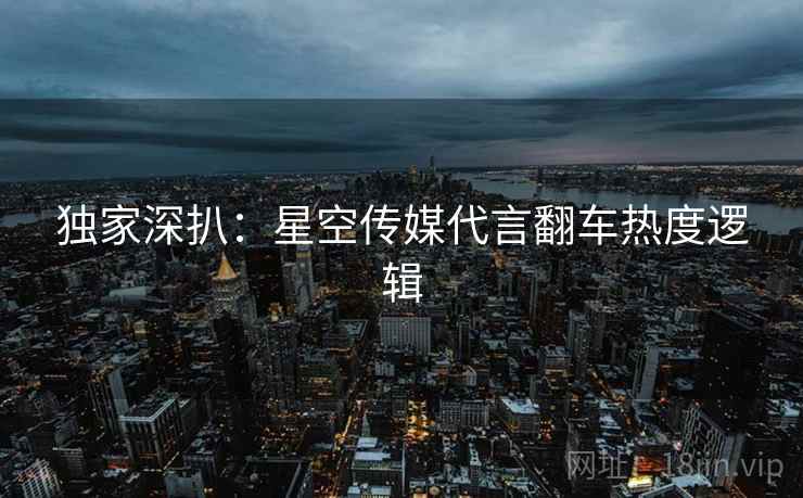 独家深扒：星空传媒代言翻车热度逻辑