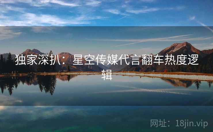 独家深扒：星空传媒代言翻车热度逻辑