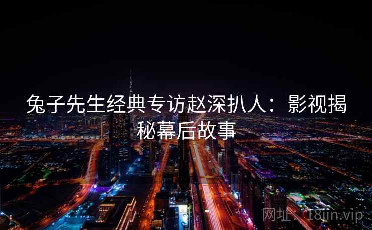 兔子先生经典专访赵深扒人：影视揭秘幕后故事