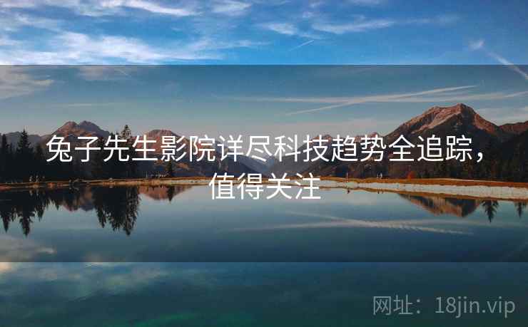 兔子先生影院详尽科技趋势全追踪，值得关注