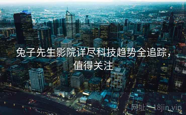 兔子先生影院详尽科技趋势全追踪，值得关注