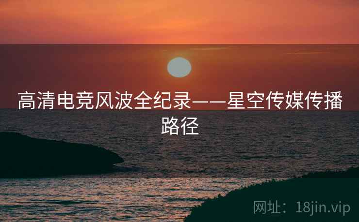 高清电竞风波全纪录——星空传媒传播路径