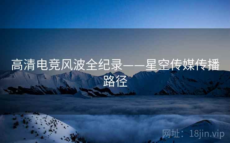 高清电竞风波全纪录——星空传媒传播路径