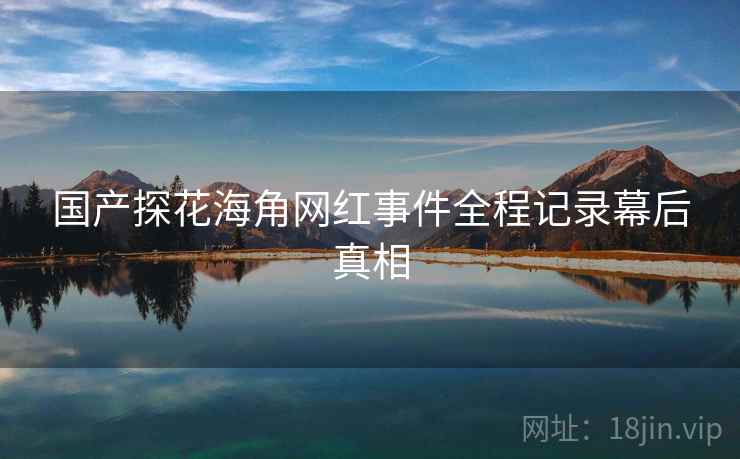国产探花海角网红事件全程记录幕后真相