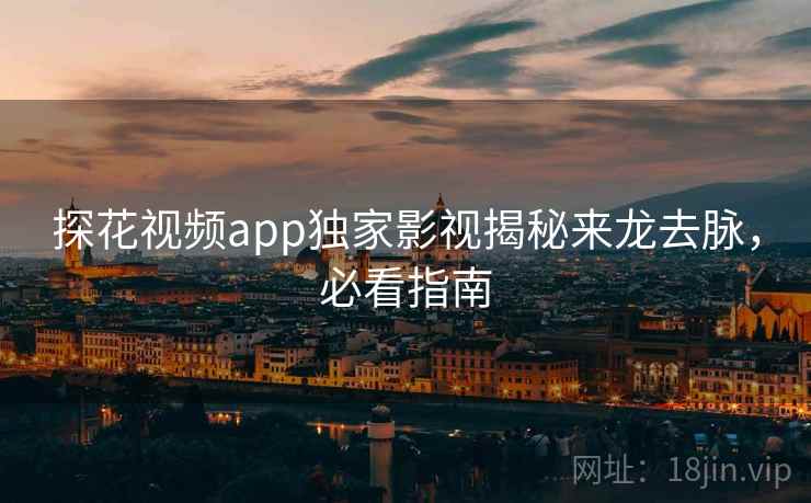 探花视频app独家影视揭秘来龙去脉，必看指南