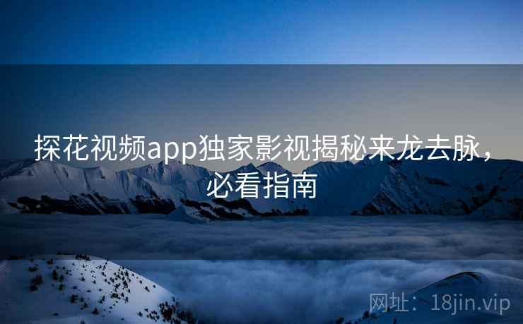 探花视频app独家影视揭秘来龙去脉，必看指南