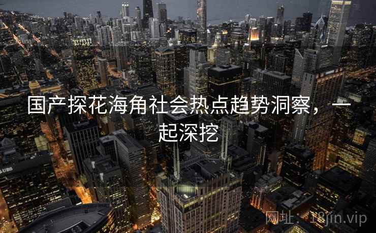 国产探花海角社会热点趋势洞察，一起深挖