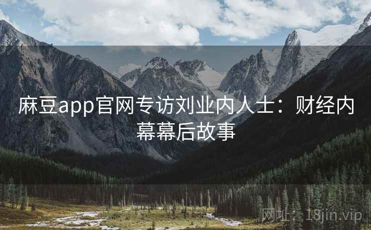 麻豆app官网专访刘业内人士：财经内幕幕后故事
