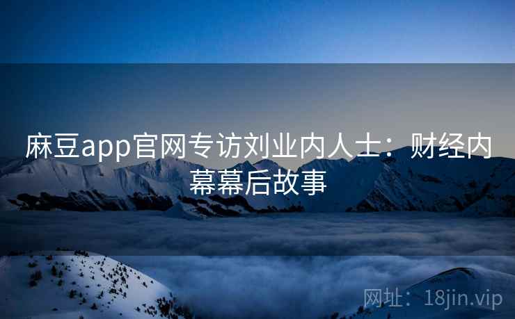 麻豆app官网专访刘业内人士：财经内幕幕后故事