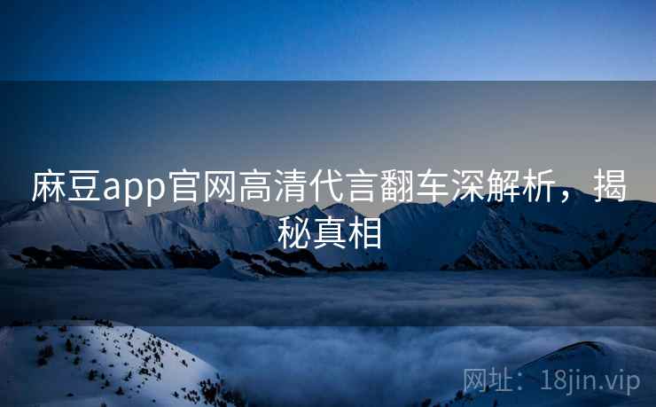 麻豆app官网高清代言翻车深解析，揭秘真相