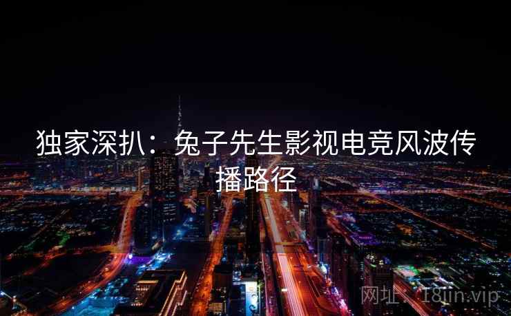 独家深扒：兔子先生影视电竞风波传播路径
