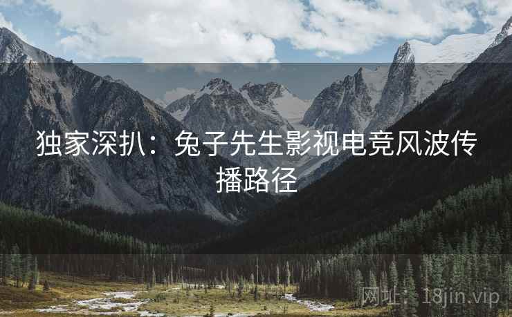 独家深扒：兔子先生影视电竞风波传播路径