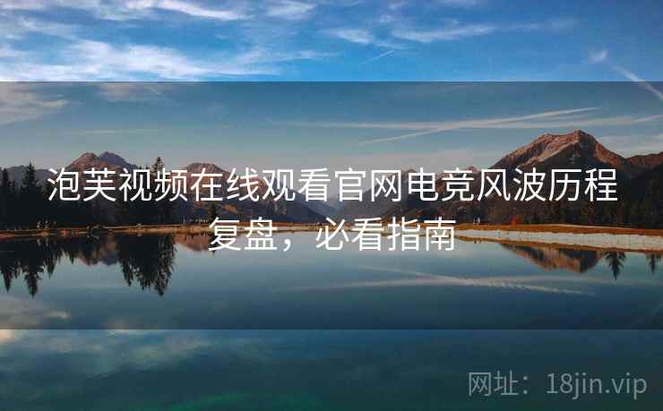 泡芙视频在线观看官网电竞风波历程复盘，必看指南