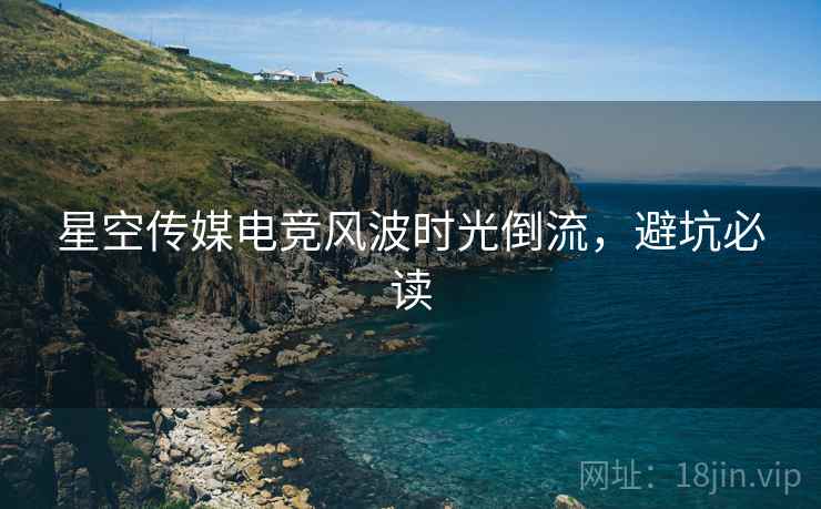星空传媒电竞风波时光倒流，避坑必读