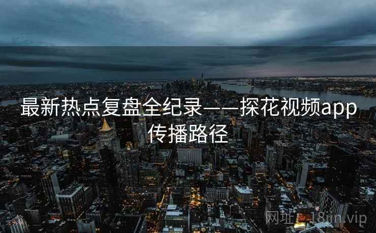 最新热点复盘全纪录——探花视频app传播路径