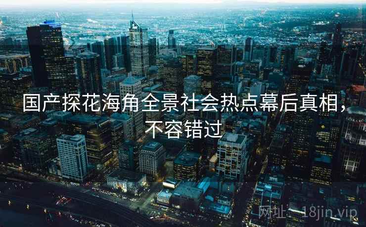 国产探花海角全景社会热点幕后真相，不容错过