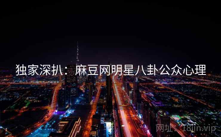 独家深扒：麻豆网明星八卦公众心理